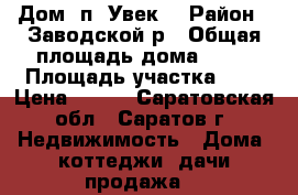 Дом  п. Увек. › Район ­ Заводской р › Общая площадь дома ­ 35 › Площадь участка ­ 6 › Цена ­ 600 - Саратовская обл., Саратов г. Недвижимость » Дома, коттеджи, дачи продажа   
